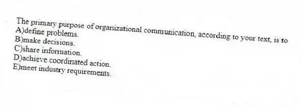 The primary purpose of organizational communication, according to your text, is to
A)define problems.
B)make decisions.
C)share information.
D)achieve coordinated action.
E)meet industry requirements.