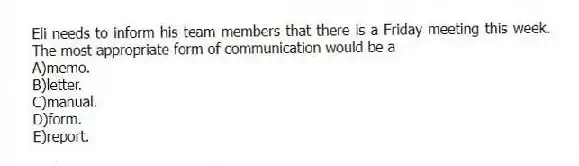 Eli needs to inform his team members that there is a Friday meeting this week. The most appropriate form of communication would be a
A)memo.
B)letter.
C)manual.
D)form.
E)report.