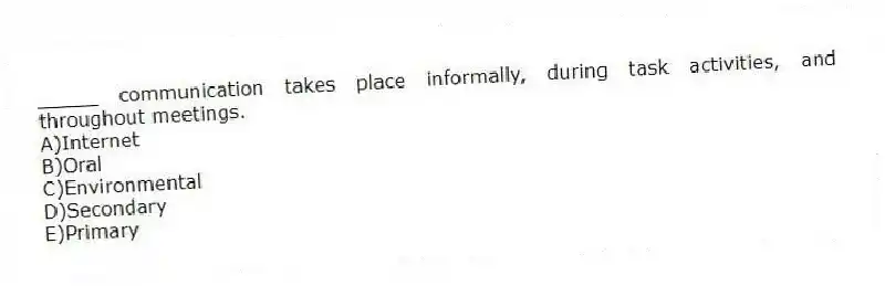 _____ communication takes place informally, during task activities, and throughout meetings.
A)Internet
B)Oral
C)Environmental
D)Secondary
E)Primary