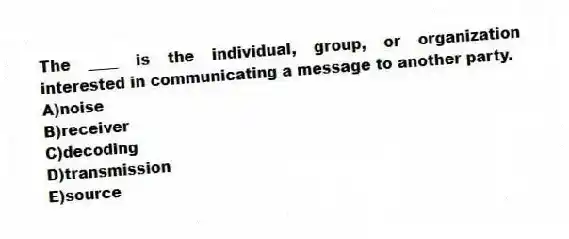 The ____ is the individual, group, or organization interested in communicating a message to another party.
A)noise
B)receiver
C)decoding
D)transmission
E)source