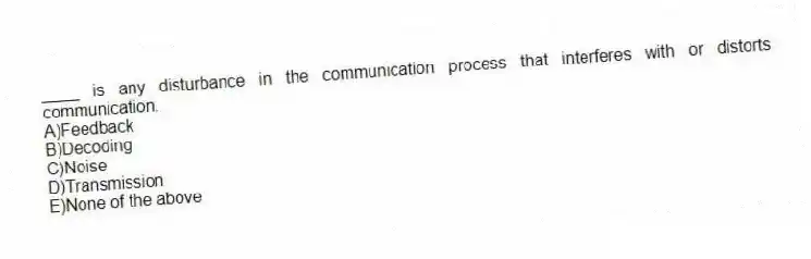 ____ is any disturbance in the communication process that interferes with or distorts communication.
A)Feedback
B)Decoding
C)Noise
D)Transmission
E)None of the above