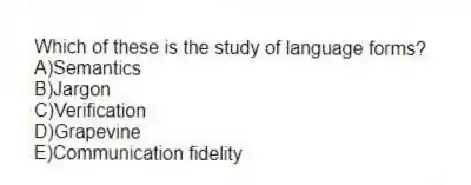 Which of these is the study of language forms?
A)Semantics
B)Jargon
C)Verification
D)Grapevine
E)Communication fidelity