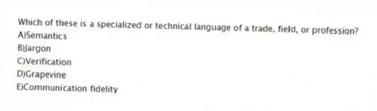 Which of these is a specialized or technical language of a trade, field, or profession?
A)Semantics
B)Jargon
C)Verification
D)Grapevine
E)Communication fidelity