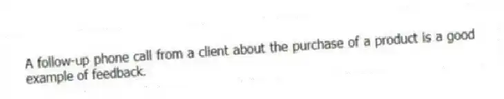 A follow-up phone call from a client about the purchase of a product is a good example of feedback.