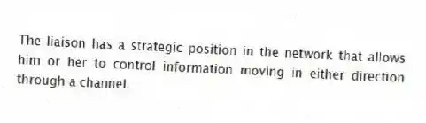 The liaison has a strategic position in the network that allows him or her to control information moving in either direction through a channel.