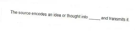 The source encodes an idea or thought into _____ and transmits it.