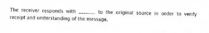 The receiver responds with _______ to the original source in order to verify receipt and understanding of the message.