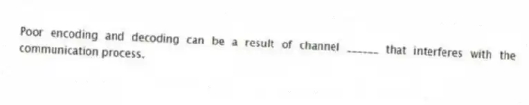 Poor encoding and decoding can be a result of channel ______ that interferes with the communication process.