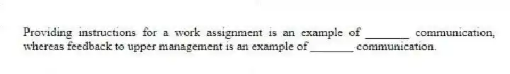 Providing instructions for a work assignment is an example of _______ communication, whereas feedback to upper management is an example of _______ communication.