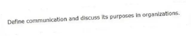 Define communication and discuss its purposes in organizations.