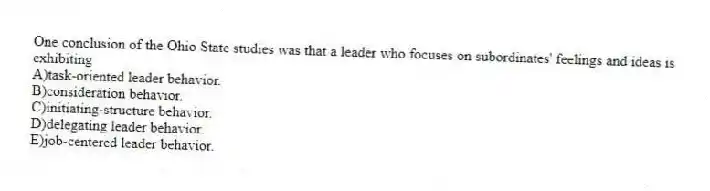 One conclusion of the Ohio State studies was that a leader who focuses on subordinates' feelings and ideas is exhibiting
A)task-oriented leader behavior.
B)consideration behavior.
C)initiating-structure behavior.
D)delegating leader behavior.
E)job-centered leader behavior.
