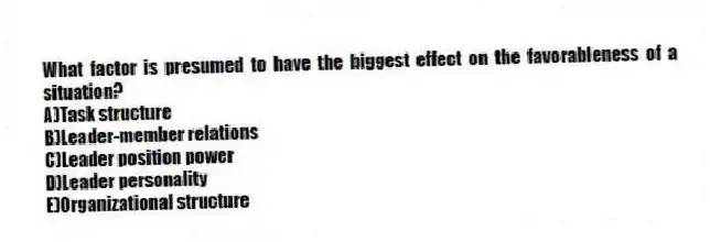 What factor is presumed to have the biggest effect on the favorableness of a situation?
A)Task structure
B)Leader-member relations
C)Leader position power
D)Leader personality
E)Organizational structure