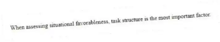 When assessing situational favorableness, task structure is the most important factor.