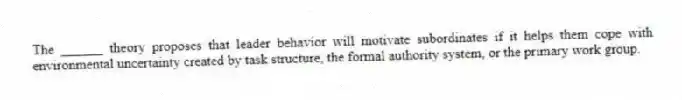 The ______ theory proposes that leader behavior will motivate subordinates if it helps them cope with environmental uncertainty created by task structure, the formal authority system, or the primary work group.