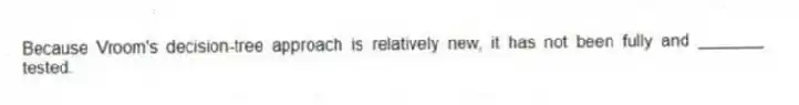 Because Vroom's decision-tree approach is relatively new, it has not been fully and _______ tested.