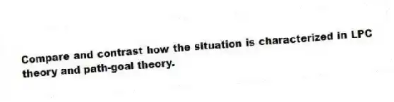 Compare and contrast how the situation is characterized in LPC theory and path-goal theory.