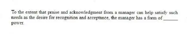 To the extent that praise and acknowledgment from a manager can help satisfy such needs as the desire for recognition and acceptance, the manager has a form of ______ power.