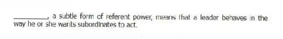 _________, a subtle form of referent power, means that a leader behaves in the way he or she wants subordinates to act.