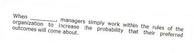 When ________, managers simply work within the rules of the organization to increase the probability that their preferred outcomes will come about.