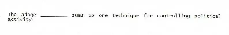 The adage _________ sums up one technique for controlling political activity.