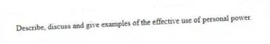 Describe, discuss and give examples of the effective use of personal power.