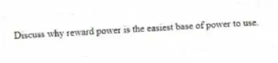Discuss why reward power is the easiest base of power to use.