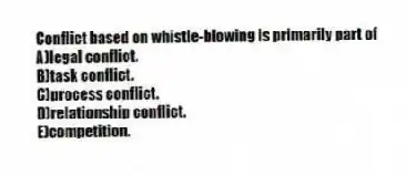 Conflict based on whistle-blowing is primarily part of
A)legal conflict.
B)task conflict.
C)process conflict.
D)relationship conflict.
E)competition.