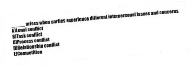 _____ arises when parties experience different interpersonal issues and concerns.
A)Legal conflict
B)Task conflict
C)Process conflict
D)Relationship conflict
E)Competition