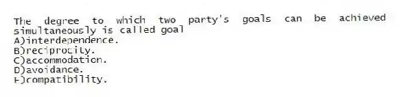 The degree to which two party's goals can be achieved simultaneously is called goal
A)interdependence.
B)reciprocity.
C)accommodation.
D)avoidance.
E)compatibility.