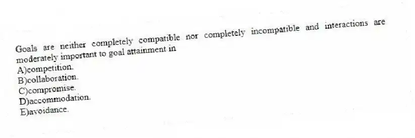 Goals are neither completely compatible nor completely incompatible and interactions are moderately important to goal attainment in
A)competition.
B)collaboration.
C)compromise.
D)accommodation.
E)avoidance.