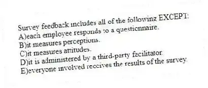 Survey feedback includes all of the following EXCEPT:
A)each employee responds to a questionnaire.
B)it measures perceptions.
C)it measures attitudes.
D)it is administered by a third-party facilitator.
E)everyone involved receives the results of the survey.