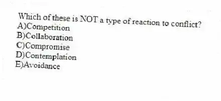 Which of these is NOT a type of reaction to conflict?
A)Competition
B)Collaboration
C)Compromise
D)Contemplation
E)Avoidance