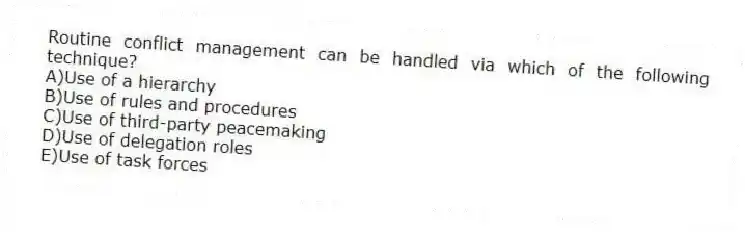 Routine conflict management can be handled via which of the following technique?
A)Use of a hierarchy
B)Use of rules and procedures
C)Use of third-party peacemaking
D)Use of delegation roles
E)Use of task forces