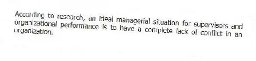 According to research, an ideal managerial situation for supervisors and organizational performance is to have a complete lack of conflict in an organization.