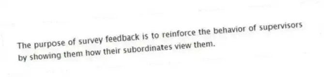 The purpose of survey feedback is to reinforce the behavior of supervisors by showing them how their subordinates view them.