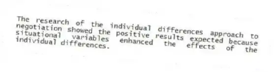 The research of the individual differences approach to negotiation showed the positive results expected because situational variables enhanced the effects of the individual differences.