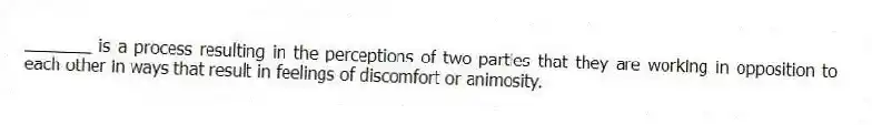 _______ is a process resulting in the perceptions of two parties that they are working in opposition to each other in ways that result in feelings of discomfort or animosity.