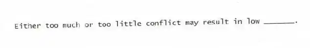 Either too much or too little conflict may result in low _______.