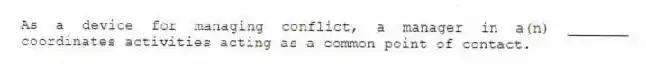 As a device for managing conflict, a manager in a(n) _______ coordinates activities acting as a common point of contact.