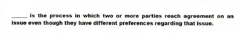 ______ is the process in which two or more parties reach agreement on an issue even though they have different preferences regarding that issue.