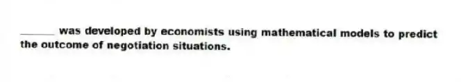 _______ was developed by economists using mathematical models to predict the outcome of negotiation situations.