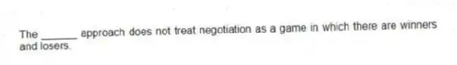 The ______ approach does not treat negotiation as a game in which there are winners and losers.