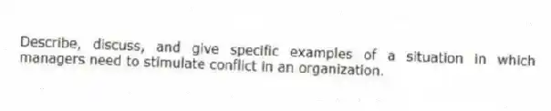 Describe, discuss, and give specific examples of a situation in which managers need to stimulate conflict in an organization.