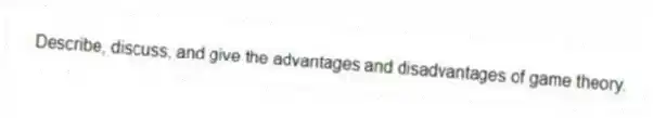 Describe, discuss, and give the advantages and disadvantages of game theory.