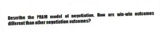 Describe the PRAM model of negotiation. How are win-win outcomes different than other negotiation outcomes?