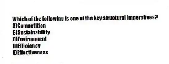 Which of the following is one of the key structural imperatives?
A)Competition
B)Sustainability
C)Environment
D)Efficiency
E)Effectiveness