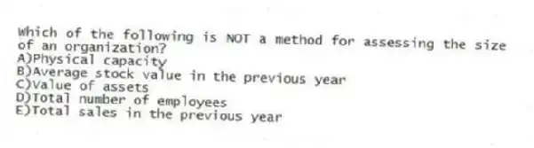 Which of the following is NOT a method for assessing the size of an organization?
A)Physical capacity
B)Average stock value in the previous year
C)Value of assets
D)Total number of employees
E)Total sales in the previous year
