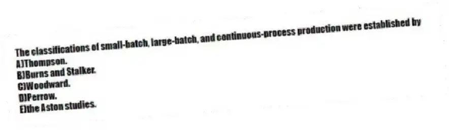 The classifications of small-batch, large-batch, and continuous-process production were established by
A)Thompson.
B)Burns and Stalker.
C)Woodward.
D)Perrow.
E)the Aston studies.