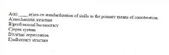 A(n) ____ relies on standardization of skills as the primary means of coordination.
A)mechanistic structure
B)professional bureaucracy
C)open system
D)virtual organization
E)adhocracy structure