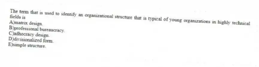 The term that is used to identify an organizational structure that is typical of young organizations in highly technical fields is
A)matrix design.
B)professional bureaucracy.
C)adhocracy design.
D)divisionalized form.
E)simple structure.